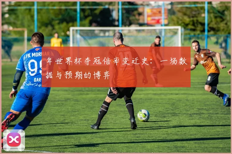 年世界杯夺冠倍率变迁史:一场数据与预期的博弈