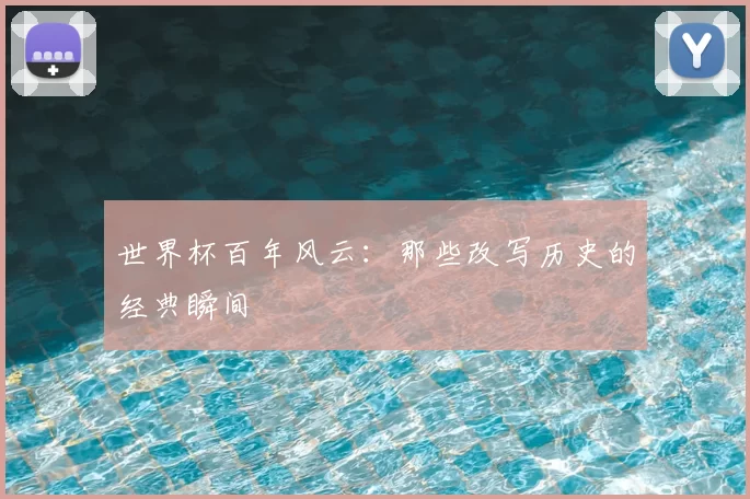 世界杯百年风云:那些改写历史的经典瞬间