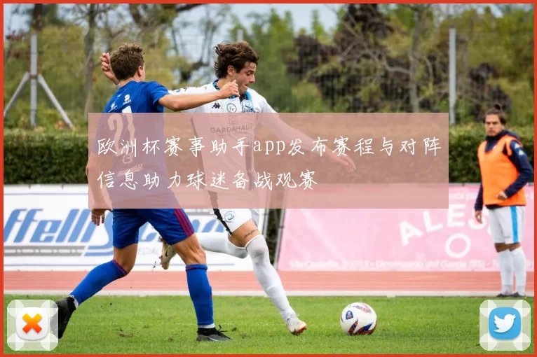 欧洲杯赛事助手app发布赛程与对阵信息助力球迷备战观赛