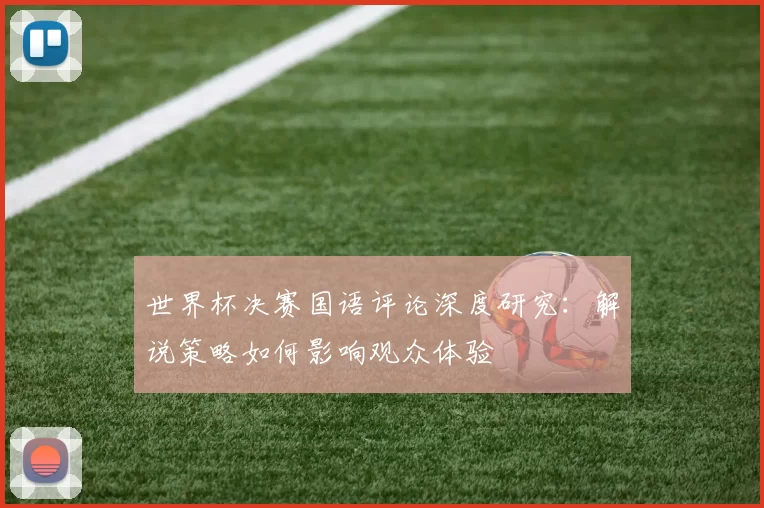 世界杯决赛国语评论深度研究：解说策略如何影响观众体验