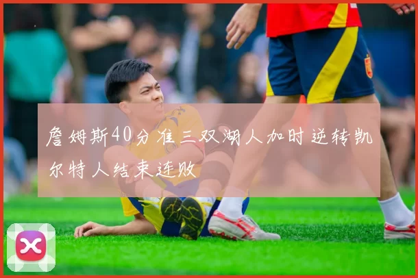 詹姆斯40分准三双湖人加时逆转凯尔特人结束连败