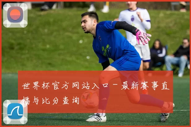 世界杯官方网站入口 - 最新赛事直播与比分查询