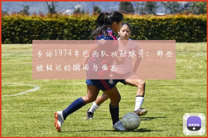 专访1974年巴西队功勋球员：那些被铭记的瞬间与面孔