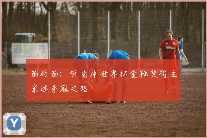 面对面:听南非世界杯金靴奖得主亲述夺冠之路