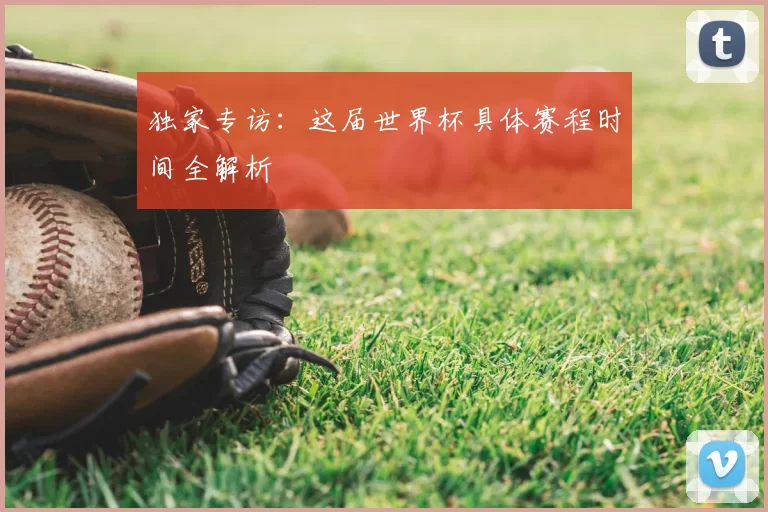 独家专访:这届世界杯具体赛程时间全解析