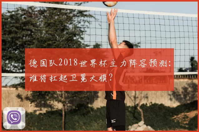 德国队2018世界杯主力阵容预测:谁将扛起卫冕大旗?