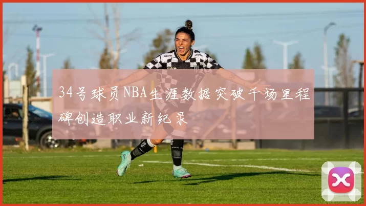 34号球员NBA生涯数据突破千场里程碑创造职业新纪录