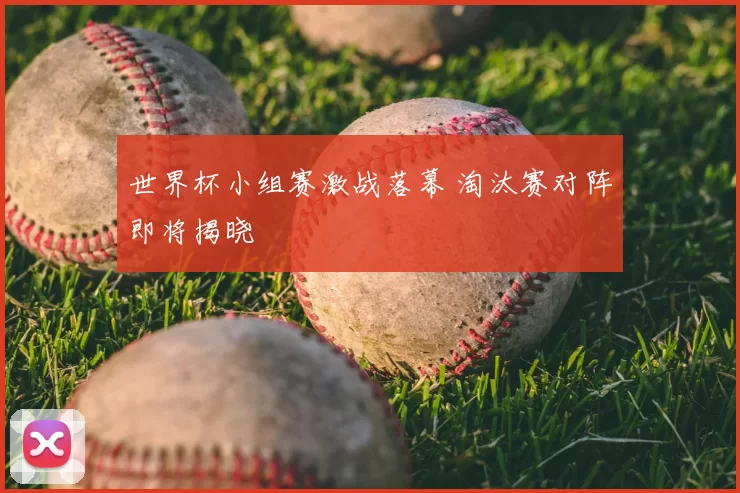 世界杯小组赛激战落幕 淘汰赛对阵即将揭晓