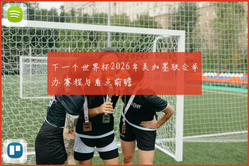 下一个世界杯2026年美加墨联合举办 赛程与看点前瞻
