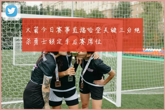火箭今日赛事直播哈登关键三分绝杀勇士锁定季后赛席位
