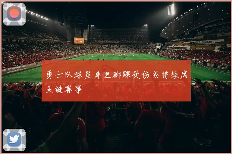 勇士队球星库里脚踝受伤或将缺席关键赛事