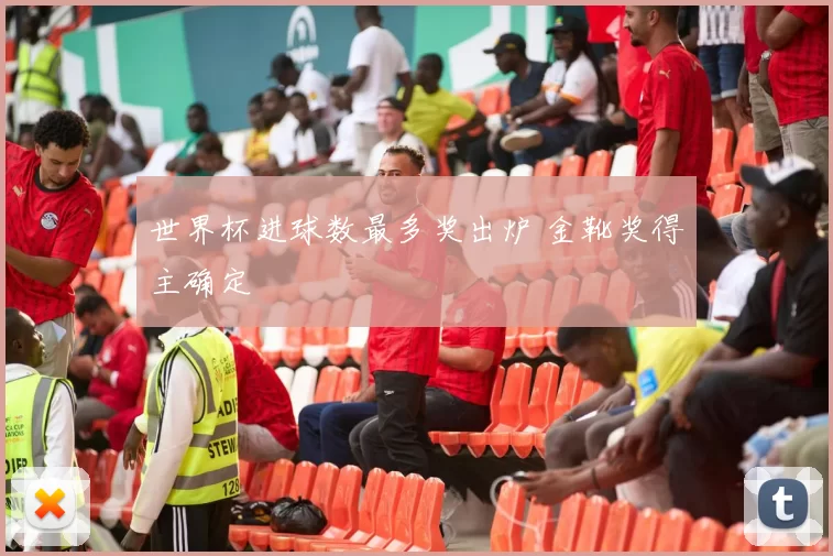 世界杯进球数最多奖出炉 金靴奖得主确定