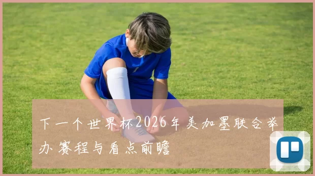 下一个世界杯2026年美加墨联合举办 赛程与看点前瞻