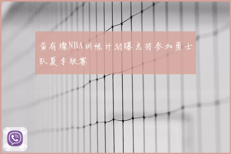 黄有璨NBA训练计划曝光将参加勇士队夏季联赛