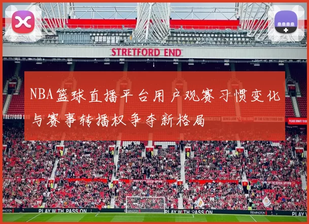 NBA篮球直播平台用户观赛习惯变化与赛事转播权争夺新格局