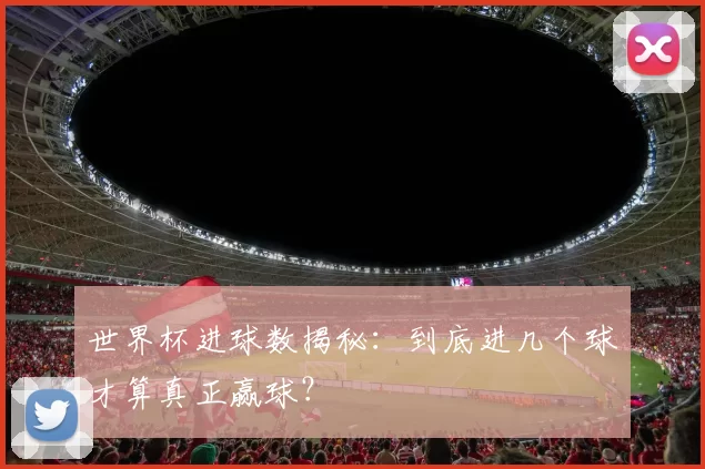 世界杯进球数揭秘：到底进几个球才算真正赢球？