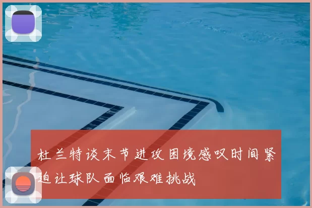 杜兰特谈末节进攻困境感叹时间紧迫让球队面临艰难挑战
