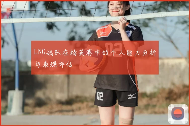 LNG战队在精英赛中的个人能力分析与表现评估