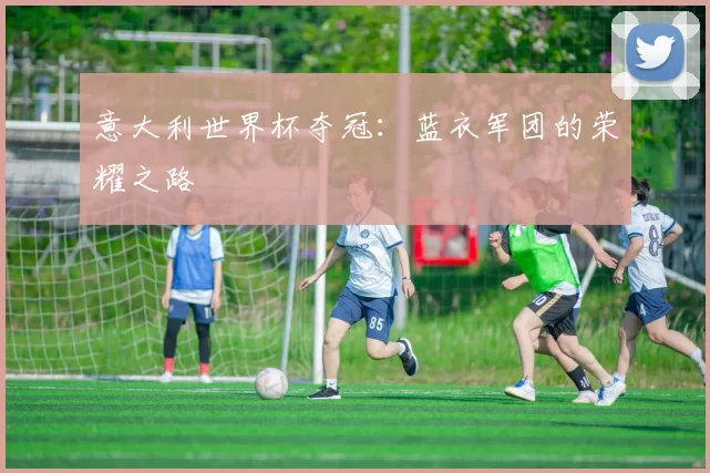意大利世界杯夺冠:蓝衣军团的荣耀之路