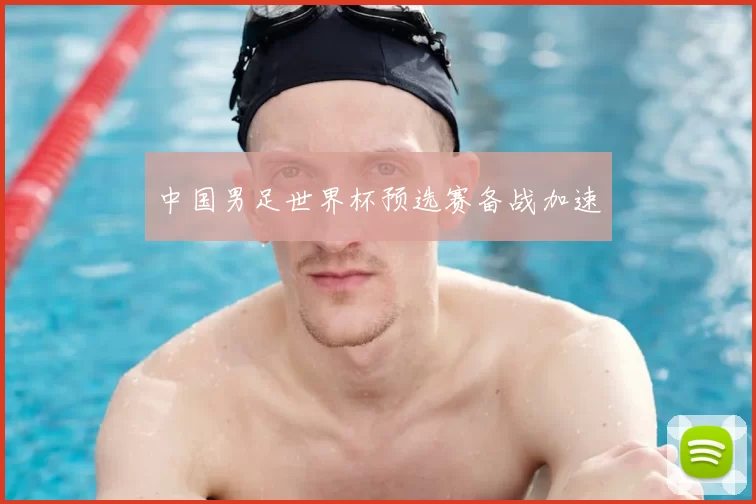 中国男足世界杯预选赛备战加速
