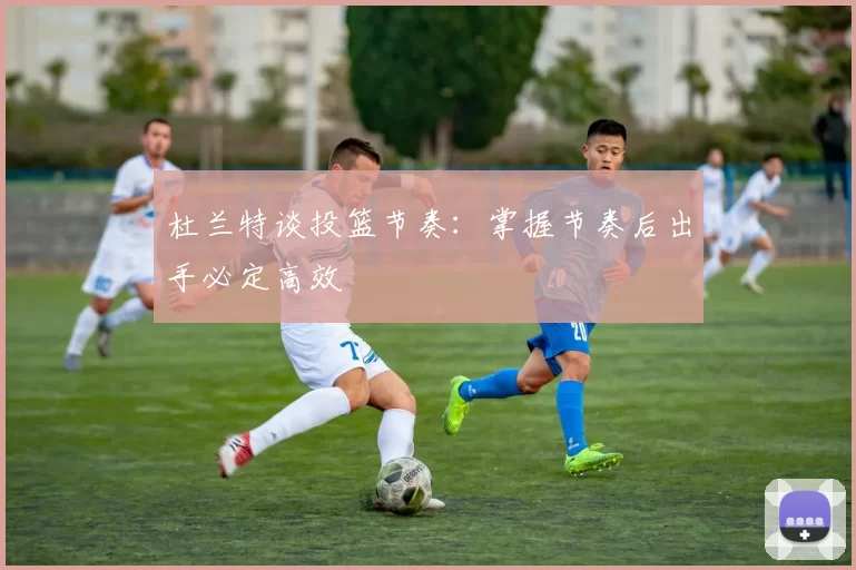 杜兰特谈投篮节奏：掌握节奏后出手必定高效