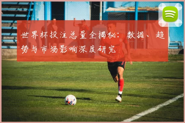 世界杯投注总量全揭秘:数据、趋势与市场影响深度研究