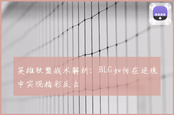 英雄联盟战术解析：BLG如何在逆境中实现精彩反击