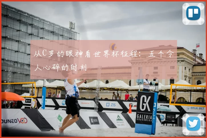 从C罗的眼神看世界杯征程：五个令人心碎的时刻