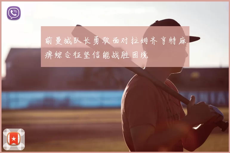 前曼城队长勇敢面对拉姆齐亨特麻痹综合征坚信能战胜困境