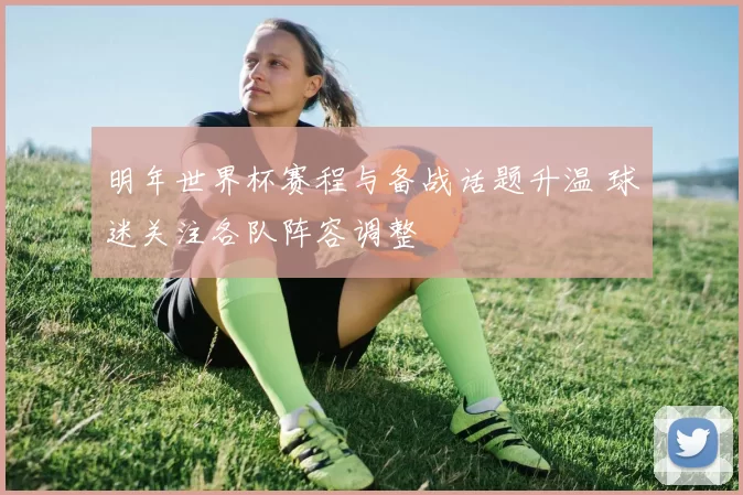 明年世界杯赛程与备战话题升温 球迷关注各队阵容调整