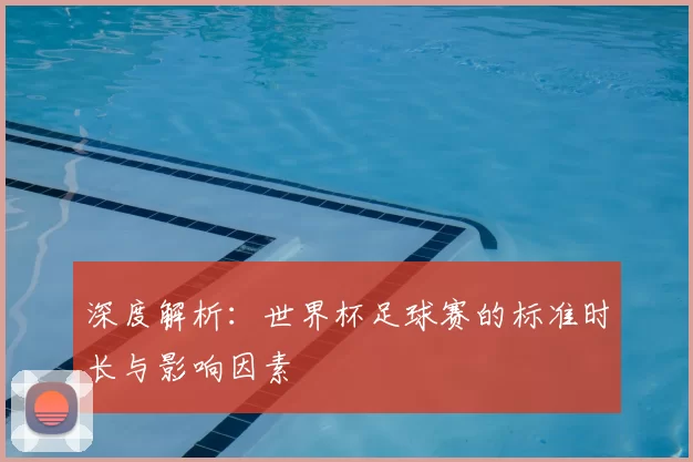 深度解析:世界杯足球赛的标准时长与影响因素