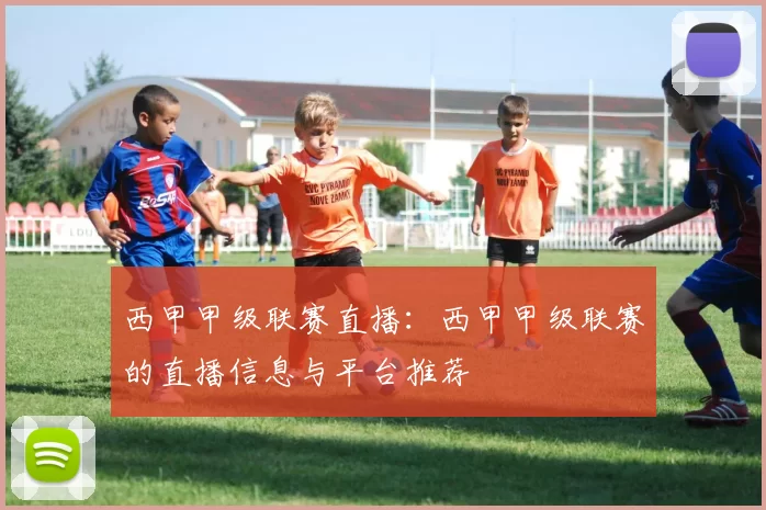 西甲甲级联赛直播：西甲甲级联赛的直播信息与平台推荐