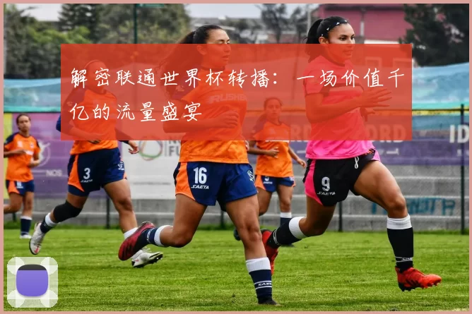 解密联通世界杯转播:一场价值千亿的流量盛宴