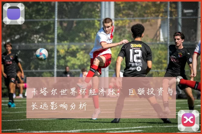 卡塔尔世界杯经济账:巨额投资与长远影响分析
