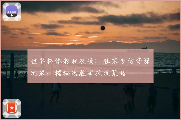 世界杯体彩狂欢夜:独家专访资深玩家,揭秘高胜率投注策略