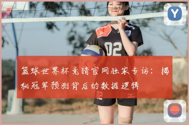 篮球世界杯竞猜官网独家专访:揭秘冠军预测背后的数据逻辑