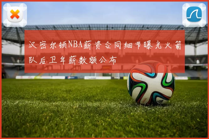 汉密尔顿NBA薪资合同细节曝光火箭队后卫年薪数额公布