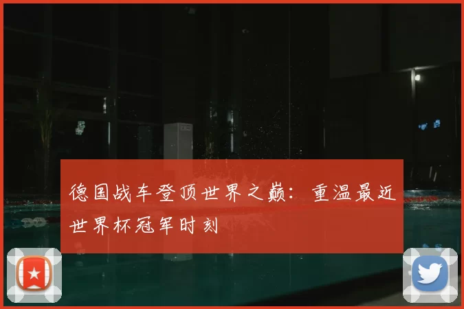 德国战车登顶世界之巅：重温最近世界杯冠军时刻