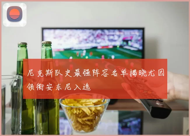 尼克斯队史最强阵容名单揭晓尤因领衔安东尼入选