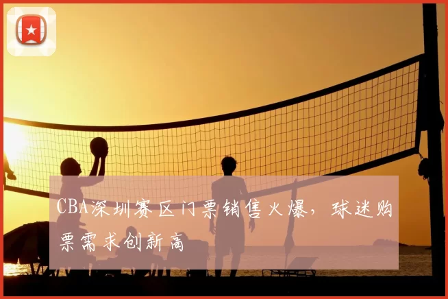 CBA深圳赛区门票销售火爆，球迷购票需求创新高