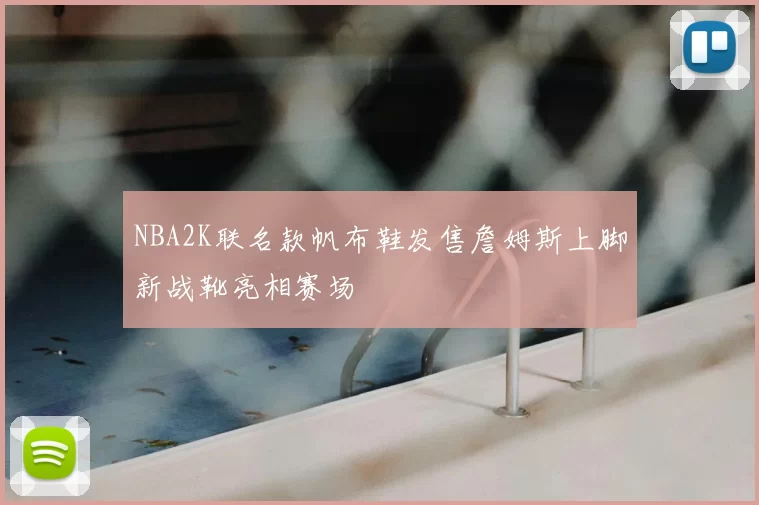 NBA2K联名款帆布鞋发售詹姆斯上脚新战靴亮相赛场