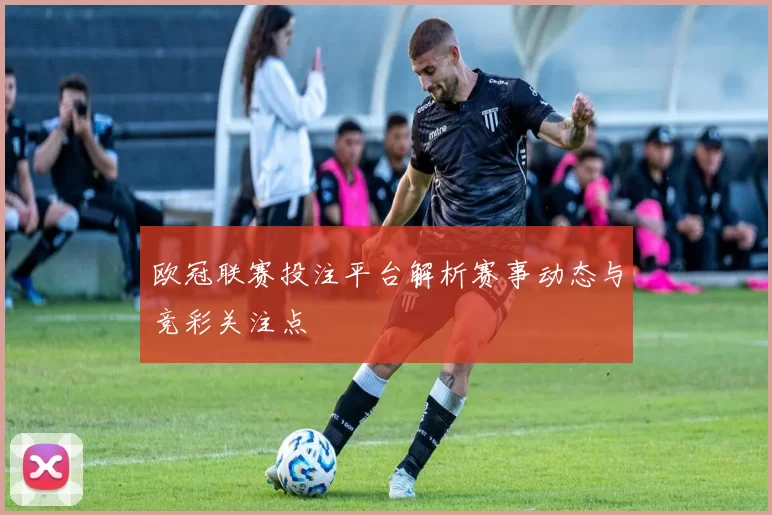 欧冠联赛投注平台解析赛事动态与竞彩关注点