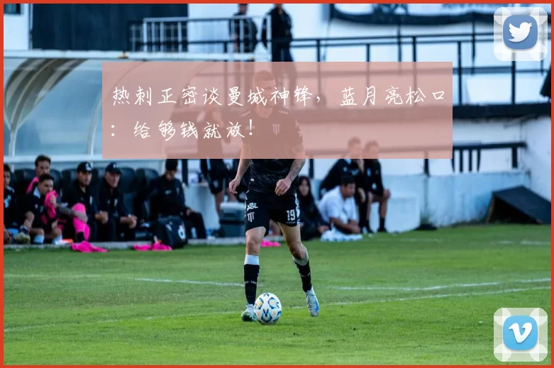 热刺正密谈曼城神锋,蓝月亮松口:给够钱就放!