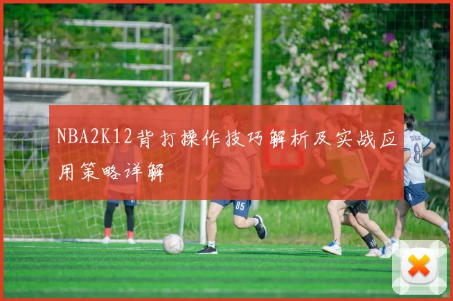 NBA2K12背打操作技巧解析及实战应用策略详解