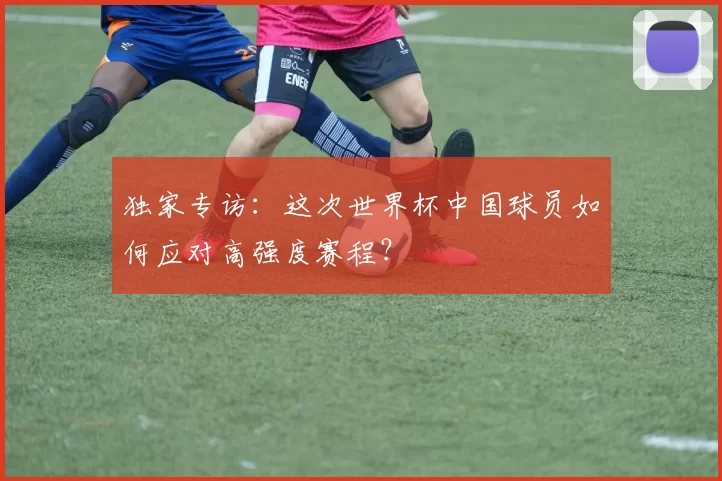 独家专访:这次世界杯中国球员如何应对高强度赛程?