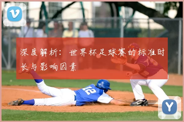 深度解析:世界杯足球赛的标准时长与影响因素