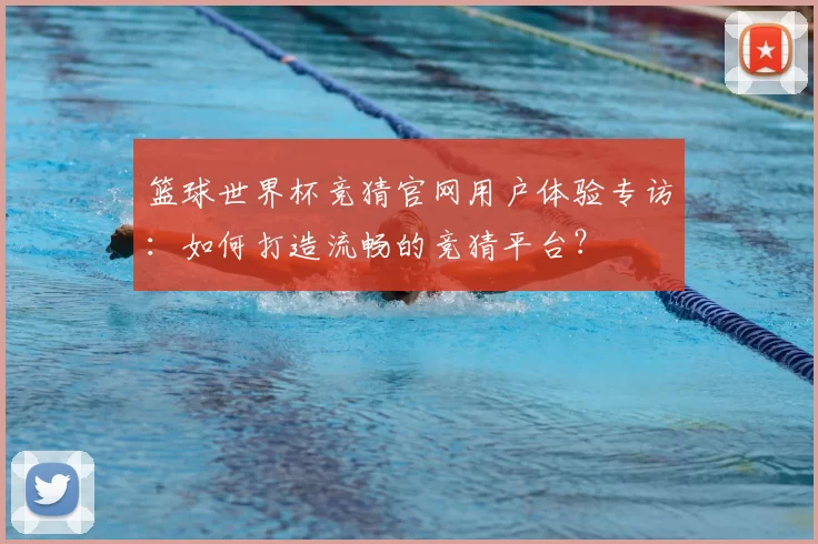 篮球世界杯竞猜官网用户体验专访:如何打造流畅的竞猜平台?