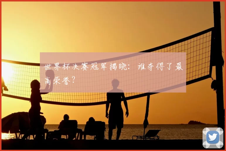 世界杯决赛冠军揭晓：谁夺得了最高荣誉？