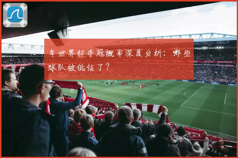 年世界杯夺冠概率深度分析:哪些球队被低估了?