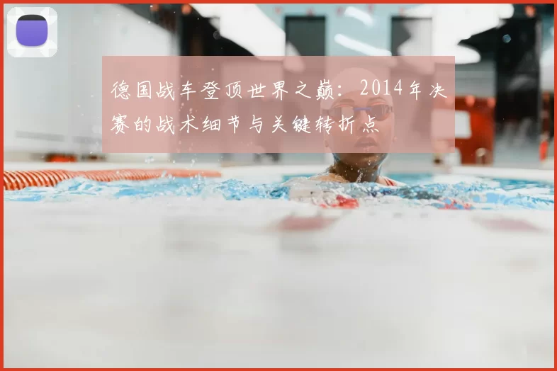 德国战车登顶世界之巅:2014年决赛的战术细节与关键转折点